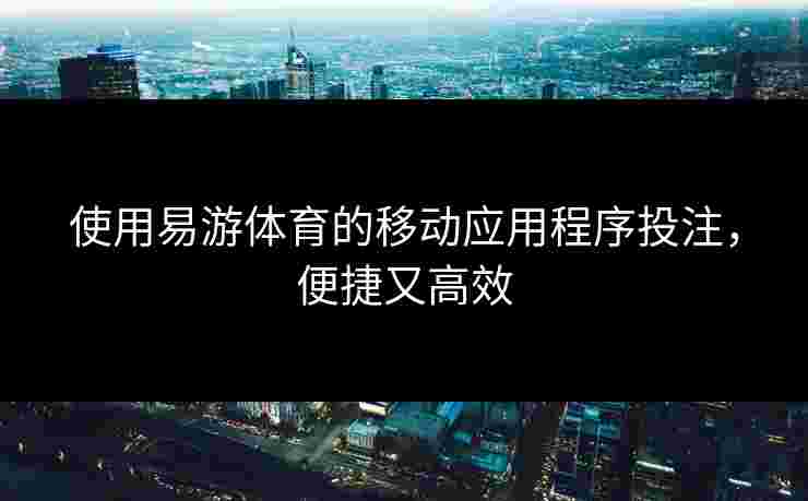 使用易游体育的移动应用程序投注，便捷又高效
