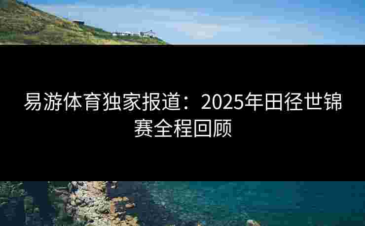 易游体育独家报道：2025年田径世锦赛全程回顾