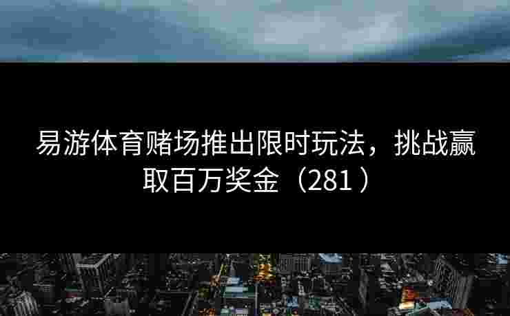 易游体育赌场推出限时玩法，挑战赢取百万奖金（281 ）