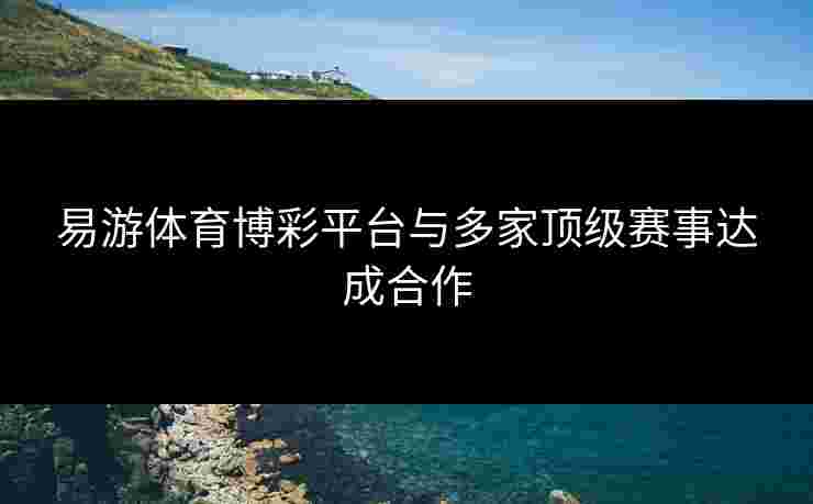 易游体育博彩平台与多家顶级赛事达成合作