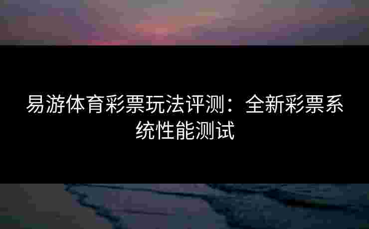 易游体育彩票玩法评测：全新彩票系统性能测试