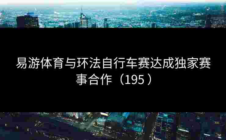 易游体育与环法自行车赛达成独家赛事合作（195 ）