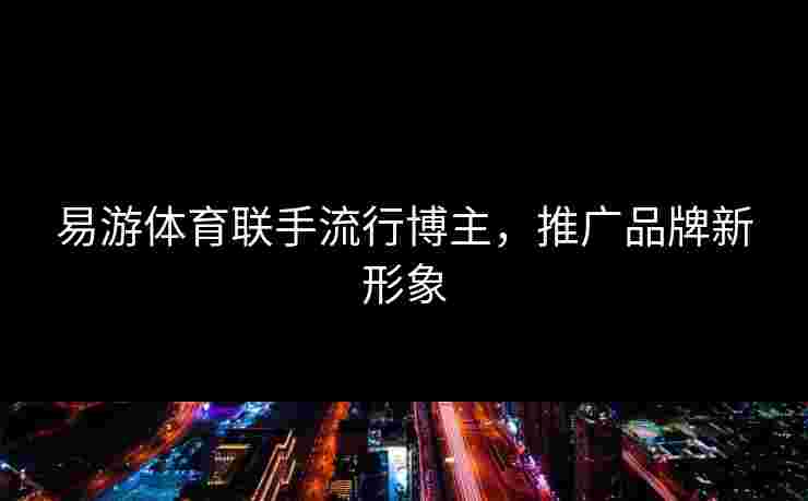 易游体育联手流行博主，推广品牌新形象