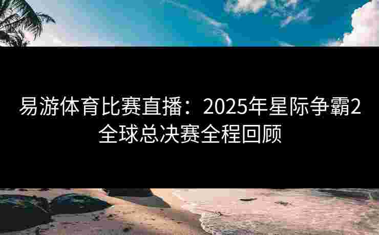 易游体育比赛直播：2025年星际争霸2全球总决赛全程回顾