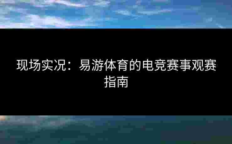 现场实况：易游体育的电竞赛事观赛指南