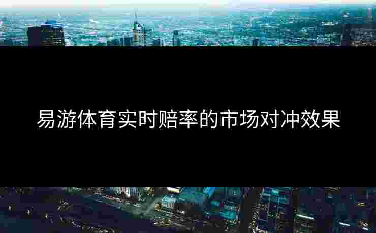 易游体育实时赔率的市场对冲效果