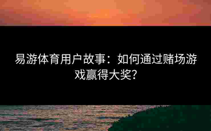 易游体育用户故事：如何通过赌场游戏赢得大奖？