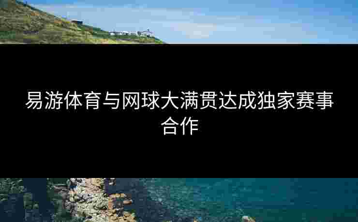 易游体育与网球大满贯达成独家赛事合作