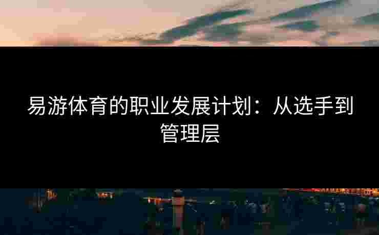 易游体育的职业发展计划：从选手到管理层