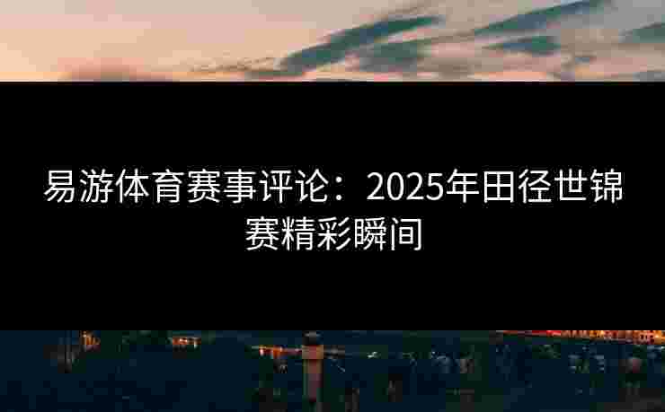 易游体育赛事评论：2025年田径世锦赛精彩瞬间