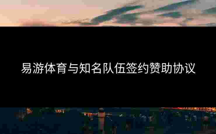 易游体育与知名队伍签约赞助协议