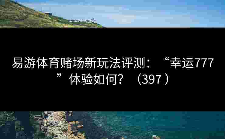 易游体育赌场新玩法评测：“幸运777”体验如何？（397 ）
