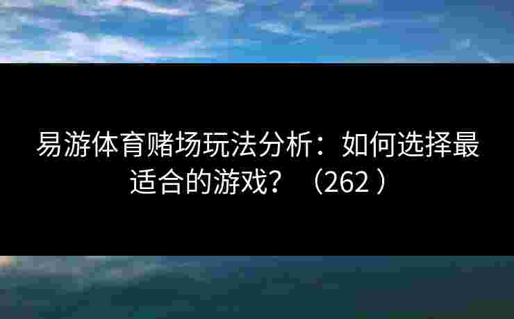 易游体育赌场玩法分析：如何选择最适合的游戏？（262 ）