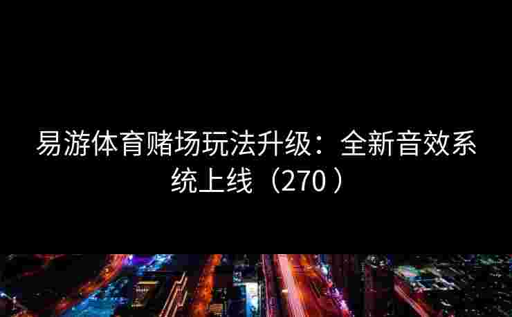 易游体育赌场玩法升级：全新音效系统上线（270 ）