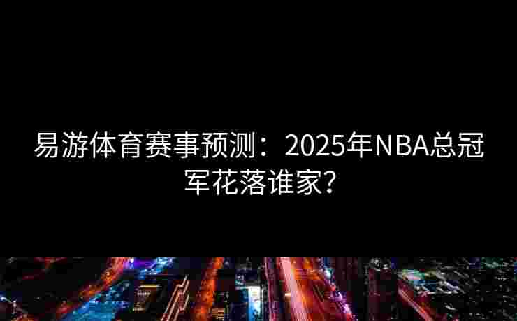 易游体育赛事预测：2025年NBA总冠军花落谁家？