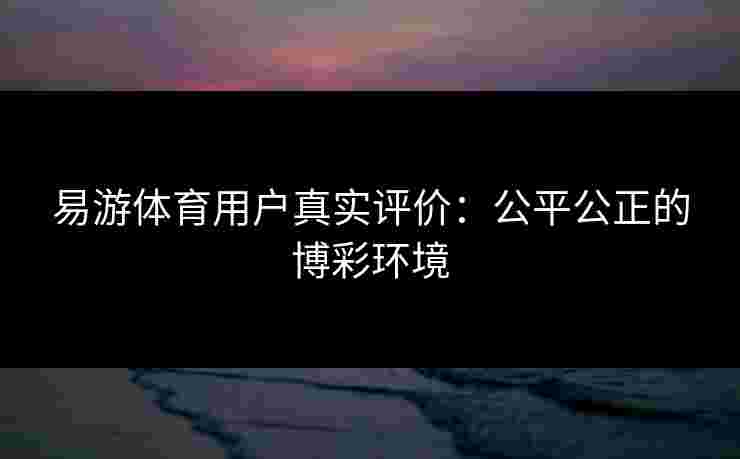 易游体育用户真实评价：公平公正的博彩环境