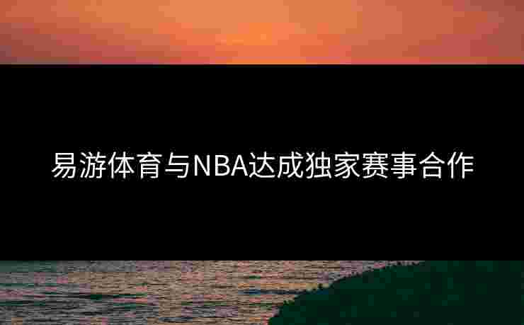 易游体育与NBA达成独家赛事合作