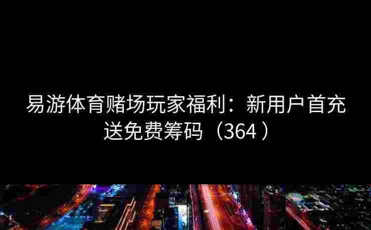 易游体育赌场玩家福利：新用户首充送免费筹码（364 ）