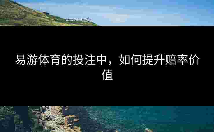 易游体育的投注中，如何提升赔率价值