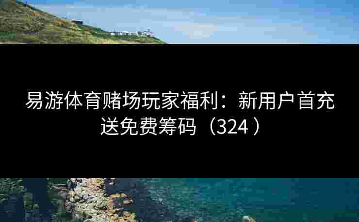 易游体育赌场玩家福利：新用户首充送免费筹码（324 ）