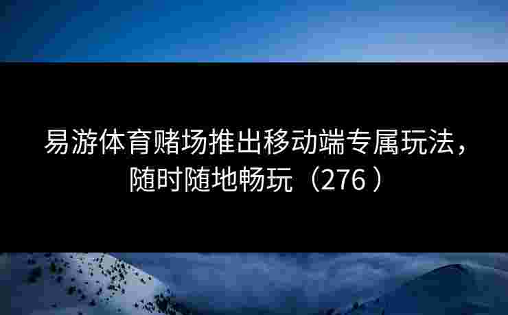 易游体育赌场推出移动端专属玩法，随时随地畅玩（276 ）