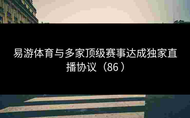 易游体育与多家顶级赛事达成独家直播协议（86 ）