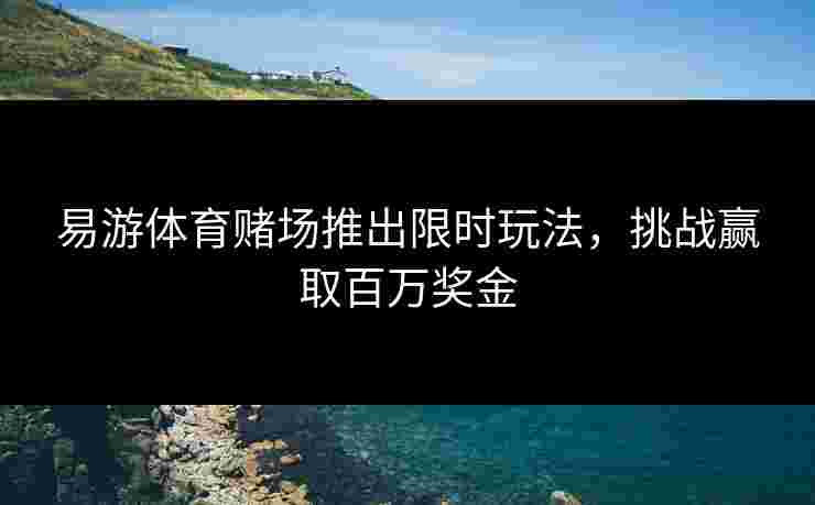 易游体育赌场推出限时玩法，挑战赢取百万奖金