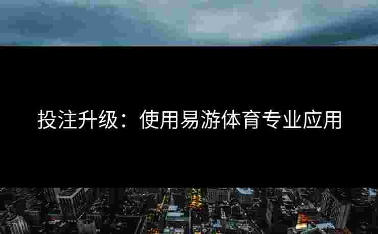 投注升级：使用易游体育专业应用