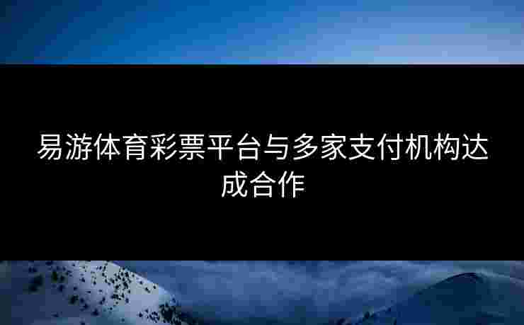 易游体育彩票平台与多家支付机构达成合作