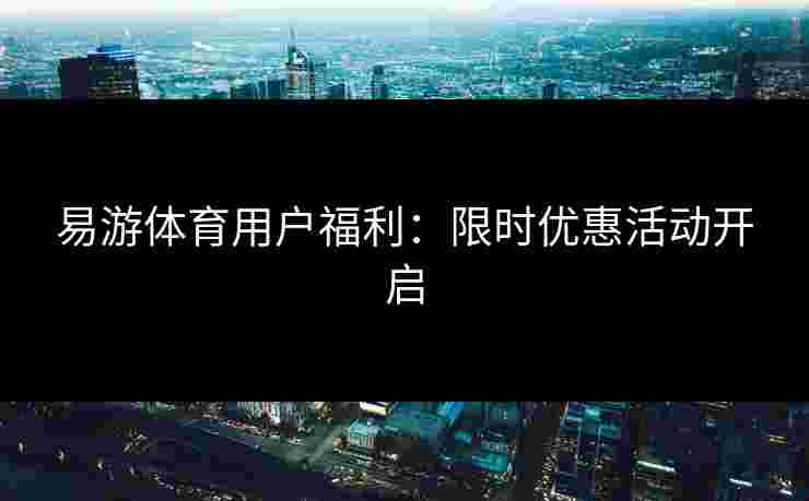 易游体育用户福利：限时优惠活动开启