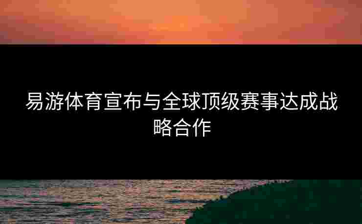 易游体育宣布与全球顶级赛事达成战略合作