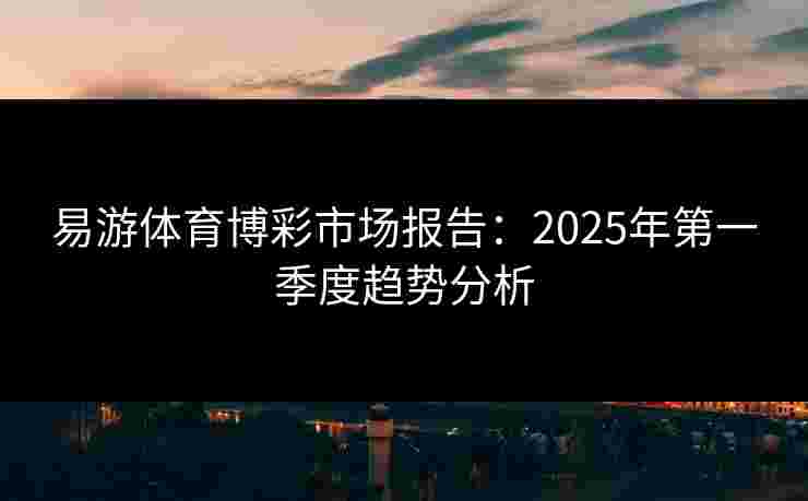 易游体育博彩市场报告：2025年第一季度趋势分析