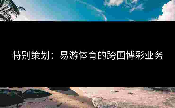 特别策划：易游体育的跨国博彩业务