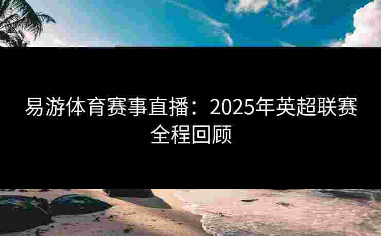 易游体育赛事直播：2025年英超联赛全程回顾