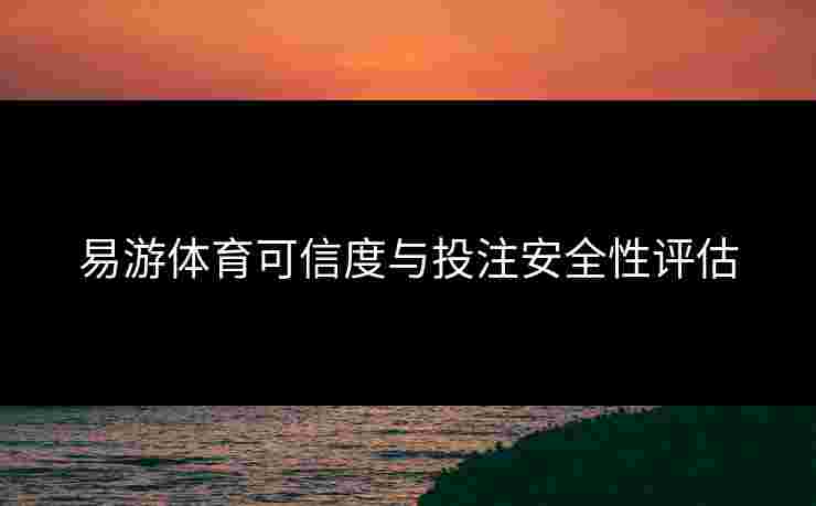 易游体育可信度与投注安全性评估