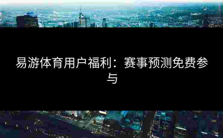 易游体育用户福利：赛事预测免费参与