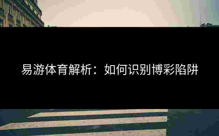 易游体育解析：如何识别博彩陷阱