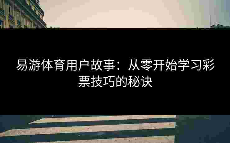 易游体育用户故事：从零开始学习彩票技巧的秘诀