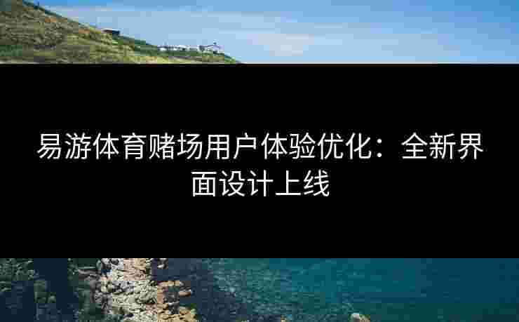易游体育赌场用户体验优化：全新界面设计上线