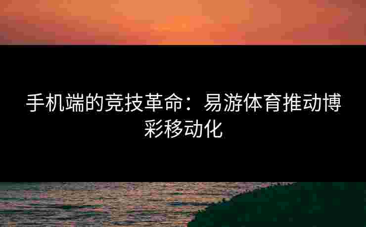 手机端的竞技革命：易游体育推动博彩移动化