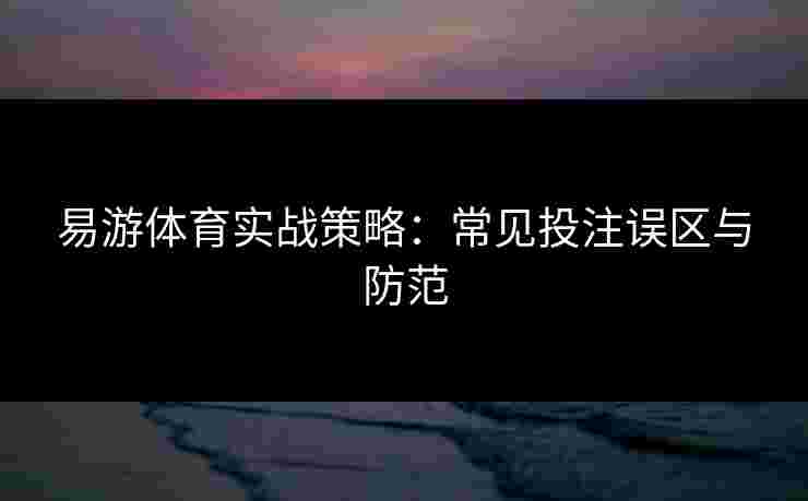 易游体育实战策略：常见投注误区与防范