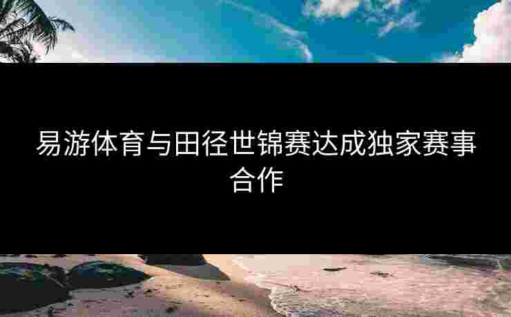 易游体育与田径世锦赛达成独家赛事合作