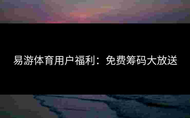 易游体育用户福利：免费筹码大放送