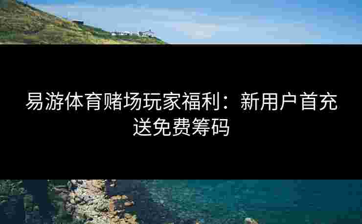 易游体育赌场玩家福利：新用户首充送免费筹码