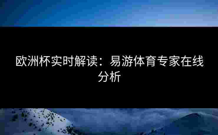 欧洲杯实时解读：易游体育专家在线分析