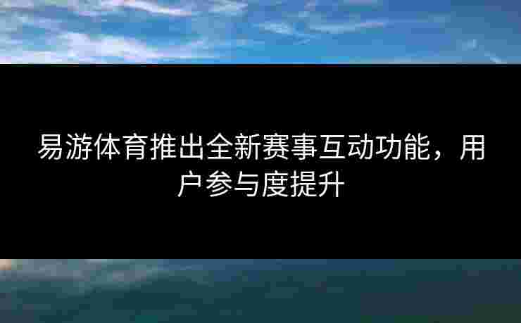 易游体育推出全新赛事互动功能，用户参与度提升