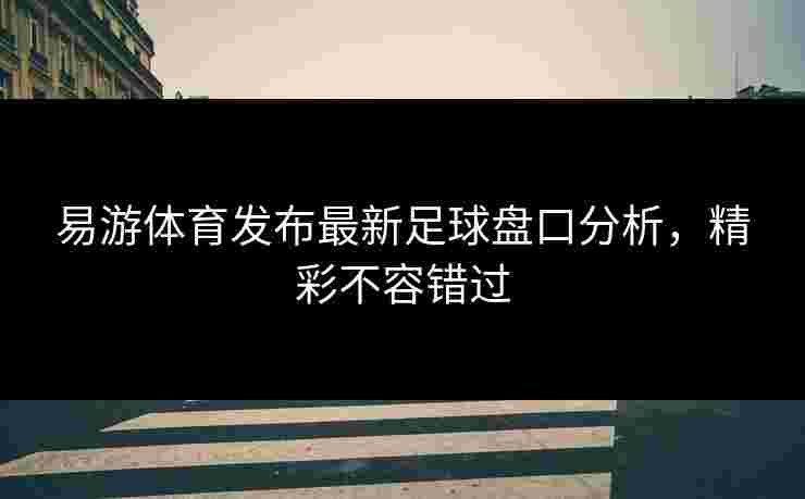 易游体育发布最新足球盘口分析，精彩不容错过