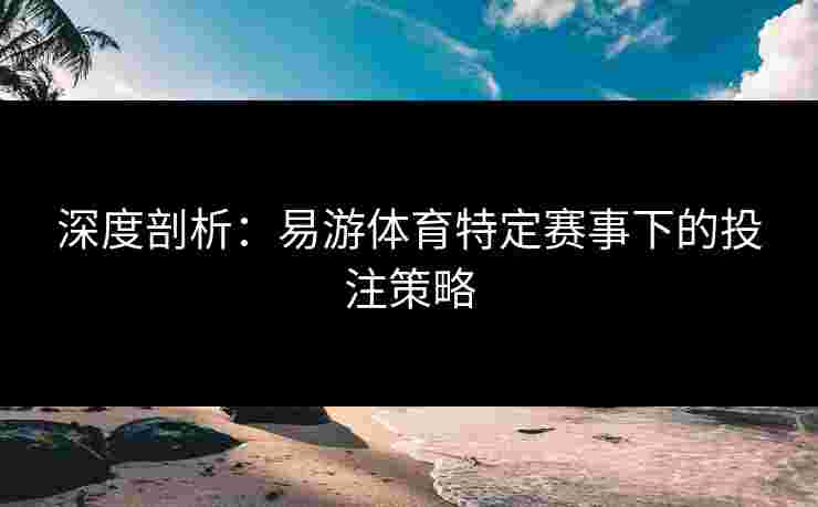 深度剖析：易游体育特定赛事下的投注策略