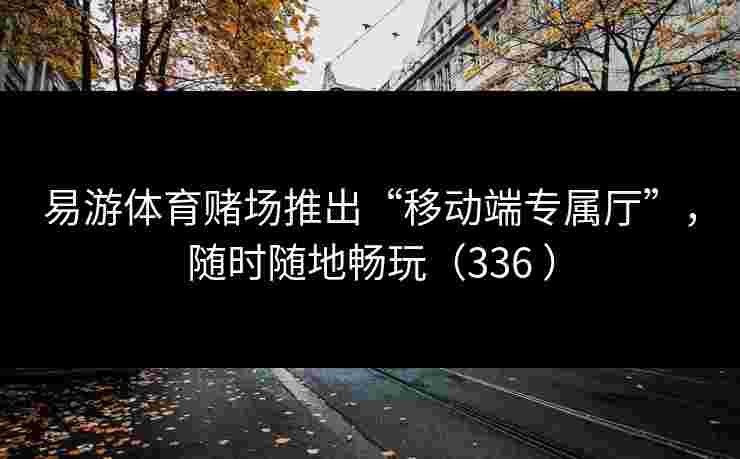 易游体育赌场推出“移动端专属厅”，随时随地畅玩（336 ）