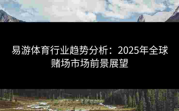 易游体育行业趋势分析：2025年全球赌场市场前景展望